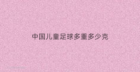 中国儿童足球多重多少克(儿童足球多少钱一个)