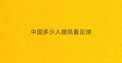 中国多少人跟风看足球(还有人看中国足球吗)