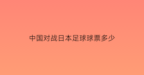 中国对战日本足球球票多少(中国队对日本队足球谁赢了)