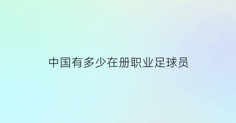 中国有多少在册职业足球员(中国有多少职业足球运动员)