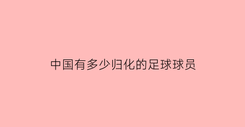 中国有多少归化的足球球员(中国有多少归化的足球球员名单)