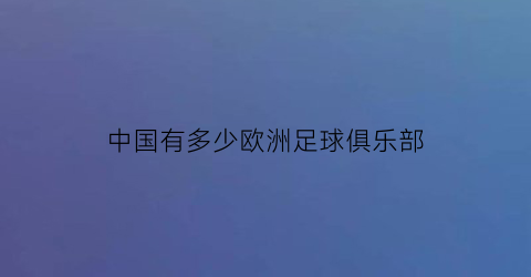 中国有多少欧洲足球俱乐部(欧洲足球俱乐部有多少中国老板)