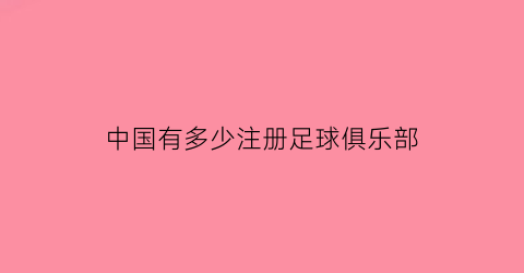 中国有多少注册足球俱乐部(中国足球注册人数有多少人)