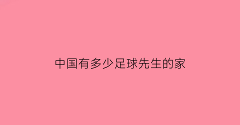 中国有多少足球先生的家(中国有多少足球先生的家庭)