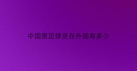 中国男足球员在外国有多少(2021中国足球员在国外效力)