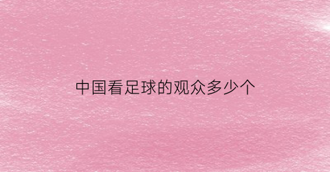 中国看足球的观众多少个(中国看足球的人多吗)