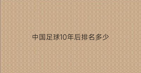 中国足球10年后排名多少