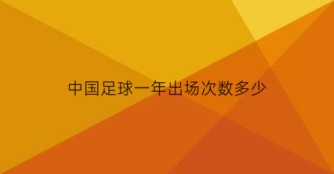 中国足球一年出场次数多少(中国足球出场次数排名)