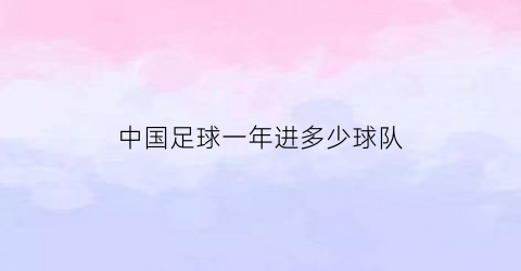 中国足球一年进多少球队(2021中国足球队进了多少球)