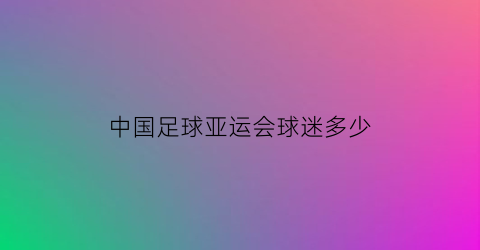 中国足球亚运会球迷多少