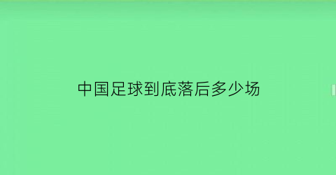 中国足球到底落后多少场(中国足球没落)