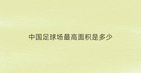 中国足球场最高面积是多少(中国足球场最高面积是多少平方)