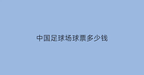 中国足球场球票多少钱(中国足球门票多少钱)