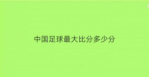 中国足球最大比分多少分(国足最大比分输球)