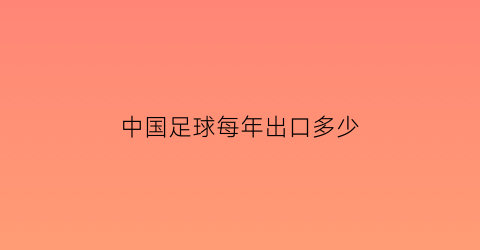 中国足球每年出口多少(中国足球投入了多少钱)