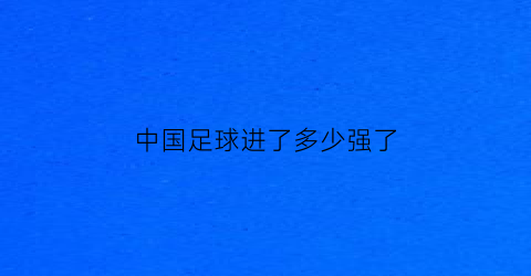 中国足球进了多少强了(足球中国进几强了)