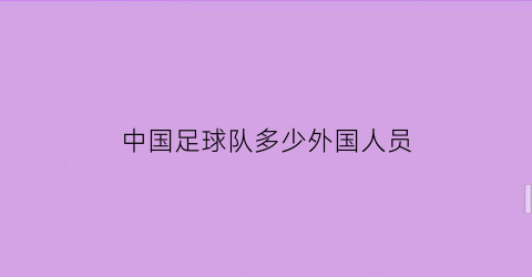 中国足球队多少外国人员(中国队足球队有外国人)