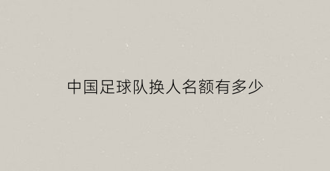 中国足球队换人名额有多少(中国足球换人了吗)