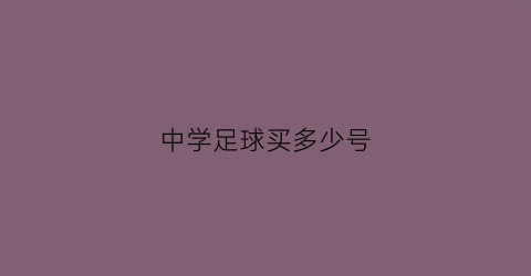 中学足球买多少号(中学生足球应该买多大)