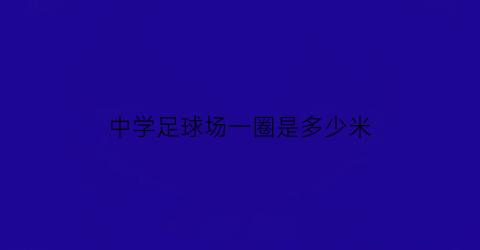 中学足球场一圈是多少米(中学足球场的长宽为多少米)