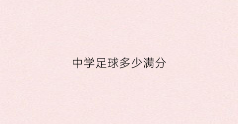 中学足球多少满分(学生中考足球的标准是什么)