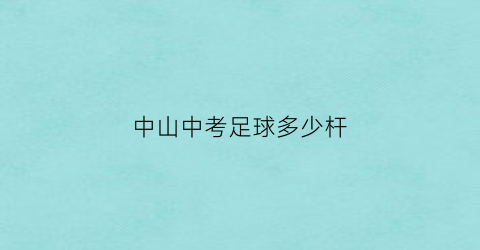 中山中考足球多少杆(2020中考足球标准为几号球)