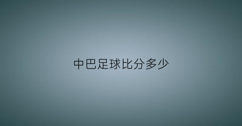 中巴足球比分多少(中巴足球国际学校)