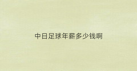 中日足球年薪多少钱啊(中日足球年薪多少钱啊一年)