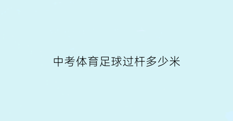 中考体育足球过杆多少米(中考体育足球绕杆几秒满分)