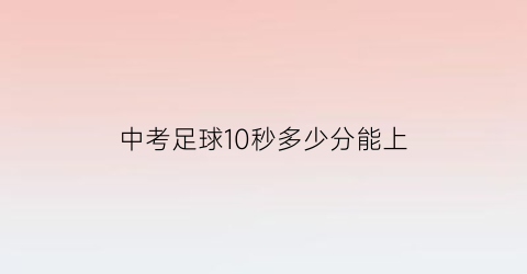 中考足球10秒多少分能上(中考足球10秒多少分能上清华北大)