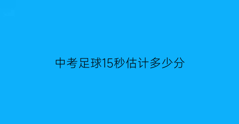 中考足球15秒估计多少分(中考体育足球几秒及格)