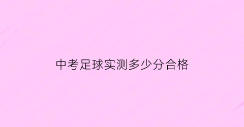 中考足球实测多少分合格(中考足球考试满分标准)