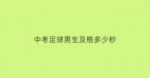 中考足球男生及格多少秒(中考足球考试成绩标准)