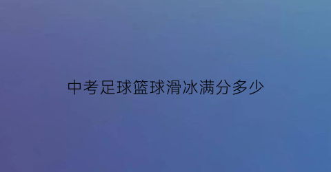 中考足球篮球滑冰满分多少(中考足球好得分还是篮球)