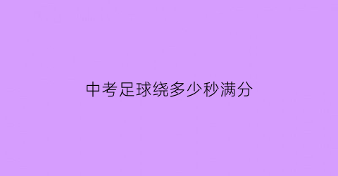 中考足球绕多少秒满分(中考足球绕杆成绩标准时间)