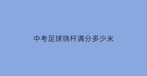 中考足球绕杆满分多少米(中考足球绕杆标准)