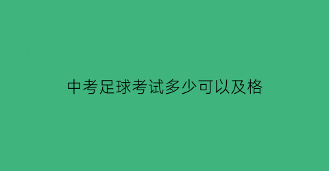 中考足球考试多少可以及格(中考足球考试满分标准)