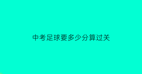 中考足球要多少分算过关(中考足球考试多少秒满分)