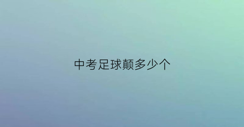 中考足球颠多少个(学生中考足球的标准是什么)