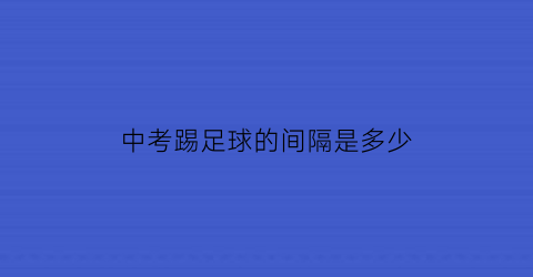 中考踢足球的间隔是多少