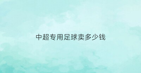 中超专用足球卖多少钱(2020中超比赛用球哪里有卖的)