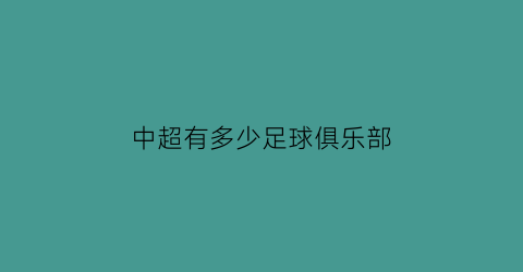 中超有多少足球俱乐部(2021中超有哪些足球俱乐部)