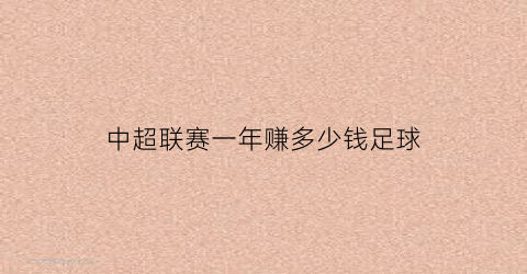 中超联赛一年赚多少钱足球(中超一年投入多少钱)