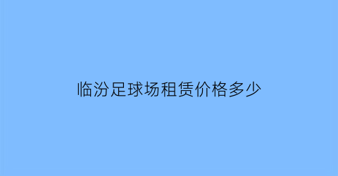 临汾足球场租赁价格多少(临汾哪里可以踢足球)