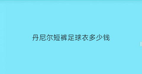 丹尼尔短裤足球衣多少钱(丹尼尔鞋)