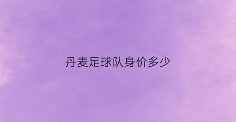 丹麦足球队身价多少(丹麦足球队身价多少万)