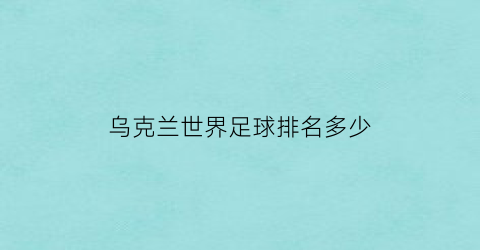 乌克兰世界足球排名多少(乌克兰足球世界排第几)