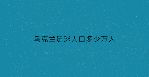 乌克兰足球人口多少万人(乌克兰国家足球队身价)