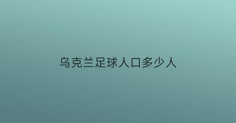 乌克兰足球人口多少人(乌克兰足球平均年龄)