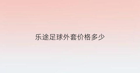 乐途足球外套价格多少(乐途足球外套价格多少一件)